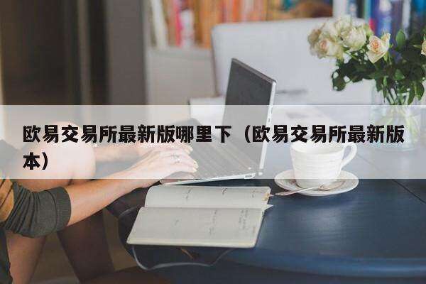 欧意易易交易平台最新版哪里下_欧意易易交易平台最新版本-第2张图片-欧意易下载
