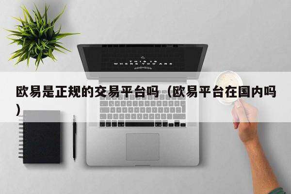 欧意易易是正规的交易平台吗_欧意易易平台在国内吗-第2张图片-欧意易下载
