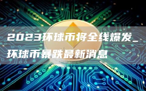 2023环球币将全线爆发_环球币暴跌最新消息