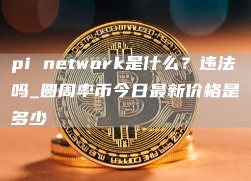 pi network是什么？违法吗_圆周率币今日最新价格是多少