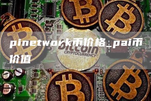 pinetwork币价格_pai币价值