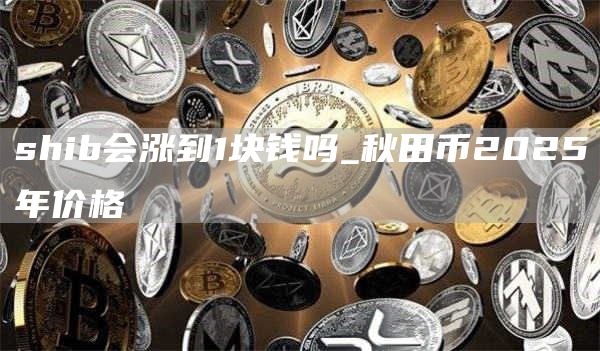 shib会涨到1块钱吗_秋田币2025年价格