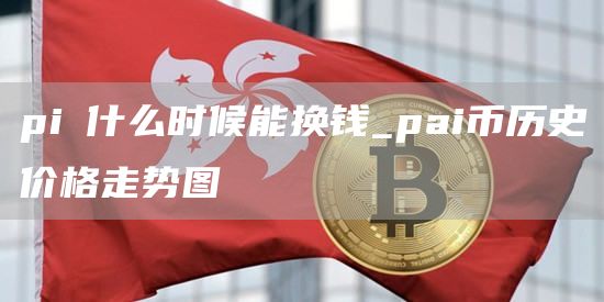 pi帀什么时候能换钱_pai币历史价格走势图