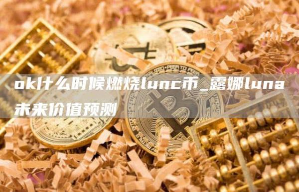 Gate.io什么时候燃烧lunc币_露娜luna未来价值预测