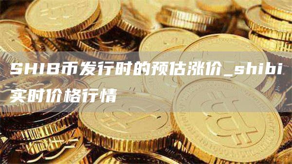 SHIB币发行时的预估涨价_shibi实时价格行情