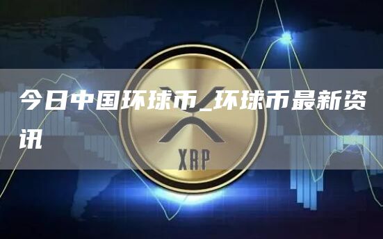 今日中国环球币_环球币最新资讯