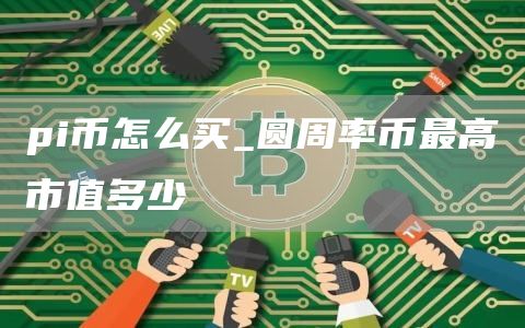 pi币怎么买_圆周率币最高市值多少
