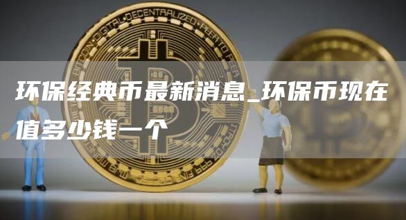 环保经典币最新消息_环保币现在值多少钱一个