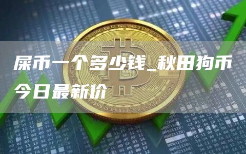 屎币一个多少钱_秋田狗币今日最新价