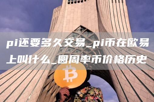 pi还要多久交易_pi币在芝麻开门上叫什么_圆周率币价格历史