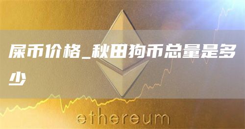 屎币价格_秋田狗币总量是多少