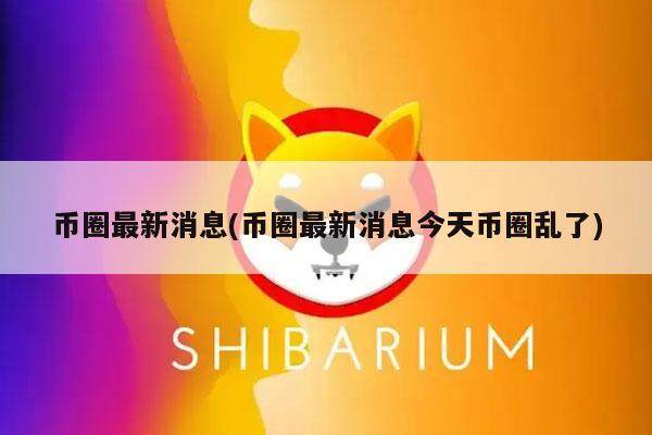 币圈最新消息(币圈最新消息今天币圈乱了)-第1张图片-binance下载