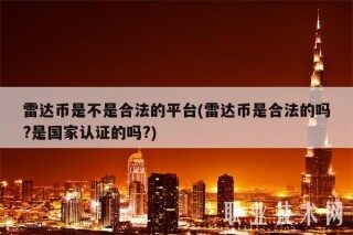 雷达币是不是合法的平台(雷达币是合法的吗?是国家认证的吗?)