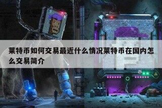 莱特币如何交易最近什么情况莱特币在国内怎么交易简介
