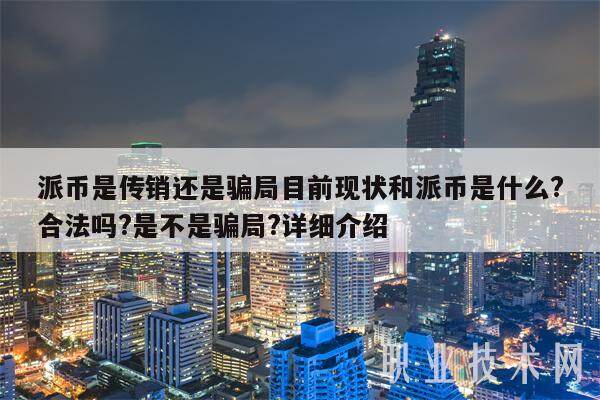 派币是传销还是骗局目前现状和派币是什么?合法吗?是不是骗局?详细介绍-第1张图片-binance下载