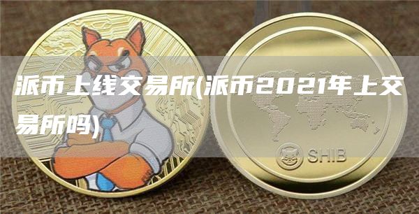 派币上线交易所 - 派币2021年上交易所吗