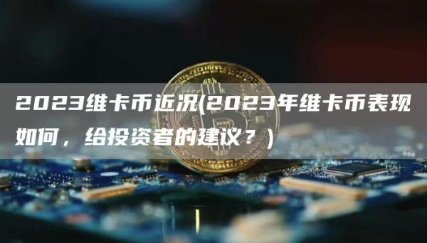 2023维卡币近况 - 2023年维卡币表现如何，给投资者的建议？