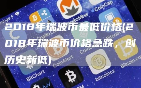 2O18年瑞波币最低价格 - 2018年瑞波币价格急跌，创历史新低