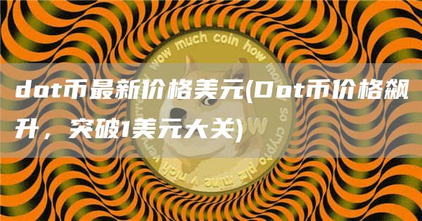 dot币最新价格美元 - Dot币价格飙升，突破1美元大关