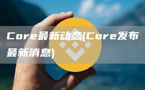 Core最新动态 - Core发布最新消息