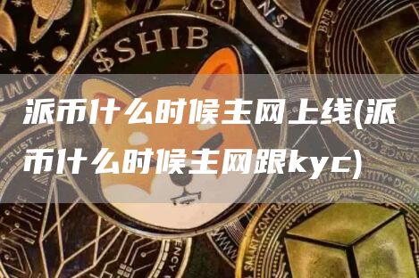 派币什么时候主网上线 - 派币什么时候主网跟kyc