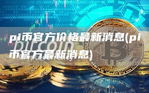 pi币官方价格最新消息 - pi币官方最新消息