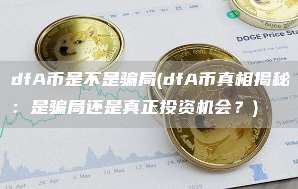 dfA币是不是骗局 - dfA币真相揭秘：是骗局还是真正投资机会？