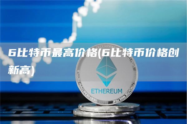 6比特币最高价格 - 6比特币价格创新高