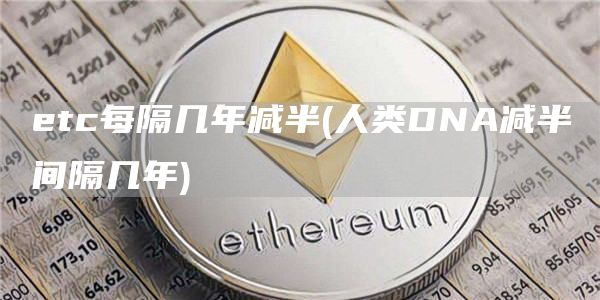 etc每隔几年减半 - 人类DNA减半间隔几年