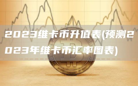 2023维卡币升值表 - 预测2023年维卡币汇率图表