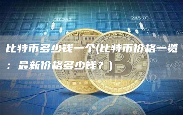 比特币多少钱一个 - 比特币价格一览：最新价格多少钱？