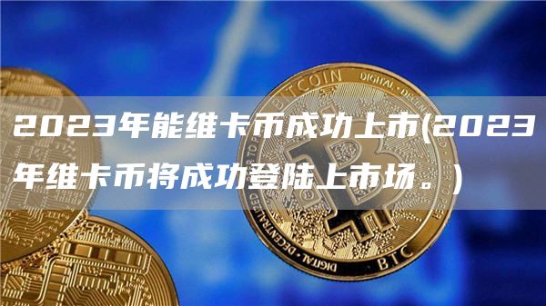 2023年能维卡币成功上市 - 2023年维卡币将成功登陆上市场。
