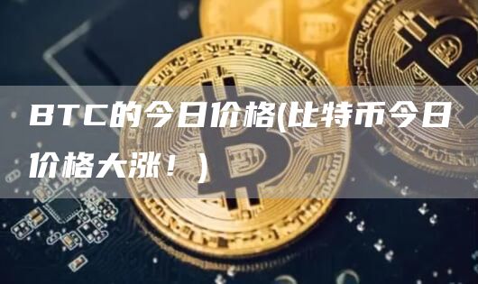 BTC的今日价格 - 比特币今日价格大涨！