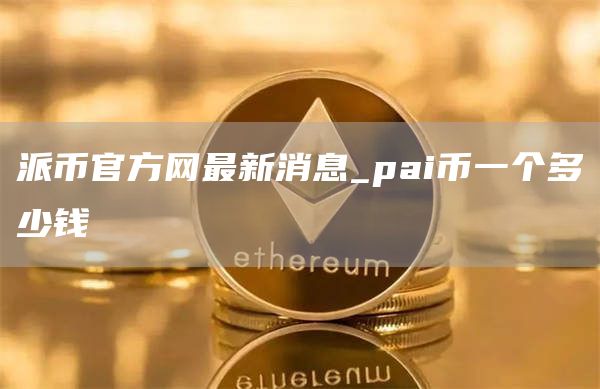 派币官方网最新消息_pai币一个多少钱