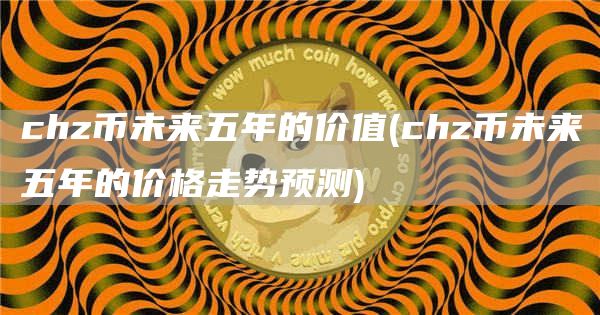 chz币未来五年的价值 - chz币未来五年的价格走势预测