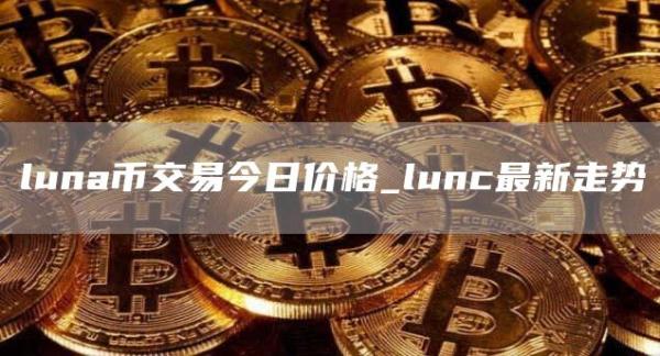 luna币交易今日价格_lunc最新走势