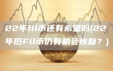 22年fil币还有希望吗 - 22年后Fil币仍有机会恢复？