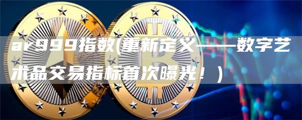 ar999指数 - 重新定义——数字艺术品交易指标首次曝光！