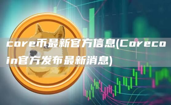 core币最新官方信息 - Corecoin官方发布最新消息