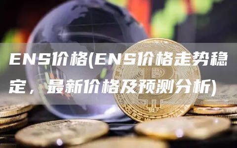 ENS价格 - ENS价格走势稳定，最新价格及预测分析