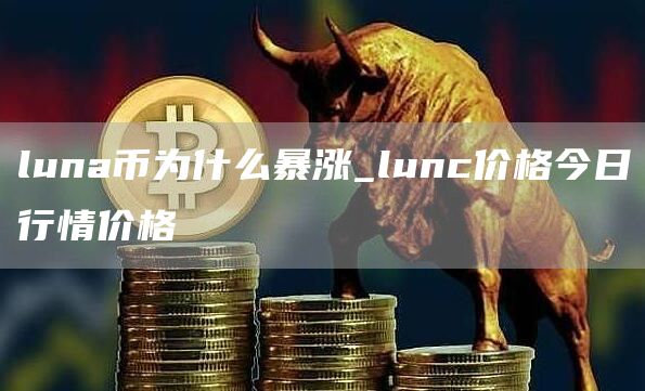 luna币为什么暴涨_lunc价格今日行情价格