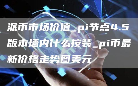 派币市场价值_pi节点4.5版本墙内什么按装_pi币最新价格走势图美元