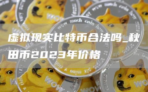 虚拟现实比特币合法吗_秋田币2023年价格