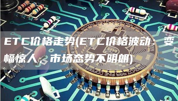 ETC价格走势 - ETC价格波动：变幅惊人，市场态势不明朗