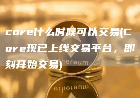 core什么时候可以交易 - Core现已上线交易平台，即刻开始交易