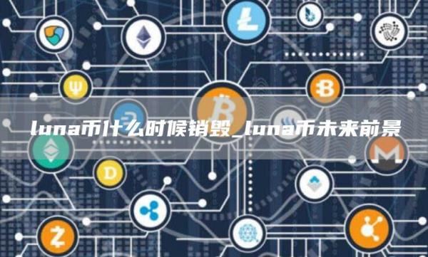 luna币什么时候销毁_luna币未来前景