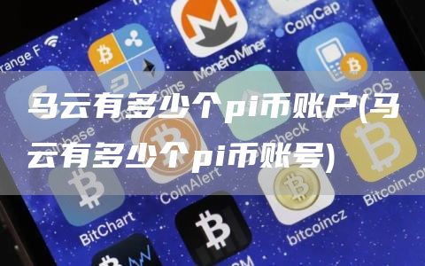 马云有多少个pi币账户 - 马云有多少个pi币账号