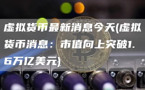 虚拟货币最新消息今天 - 虚拟货币消息：市值向上突破1.6万亿美元