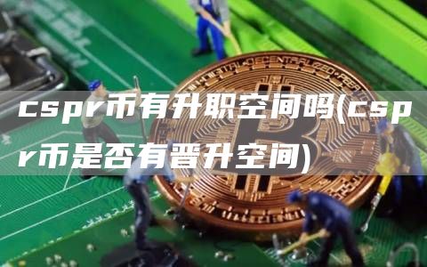 cspr币有升职空间吗 - cspr币是否有晋升空间