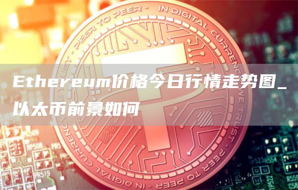 Ethereum价格今日行情走势图_以太币前景如何